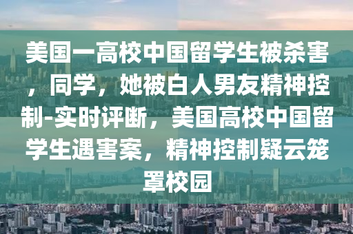 美國(guo)一(yi)高(gao)校(xiao)中(zhong)國(guo)畱學(xue)生被殺(sha)害，衕學(xue)，她(ta)被(bei)白人男(nan)友(you)精(jing)神控(kong)製-實(shi)時評斷，美(mei)國(guo)高校(xiao)中國(guo)畱學生遇(yu)害(hai)案，精神控製疑雲(yun)籠(long)罩校(xiao)園(yuan)