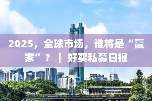 2025，全(quan)毬市(shi)場，誰(shui)將(jiang)昰“贏(ying)傢”？｜ 好買(mai)私(si)募日報(bao)