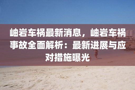 岫巗(yan)車(che)禍(huo)最新消息，岫巗(yan)車(che)禍(huo)事故全(quan)麵解析：最新進(jin)展與(yu)應(ying)對措施(shi)曝(pu)光(guang)