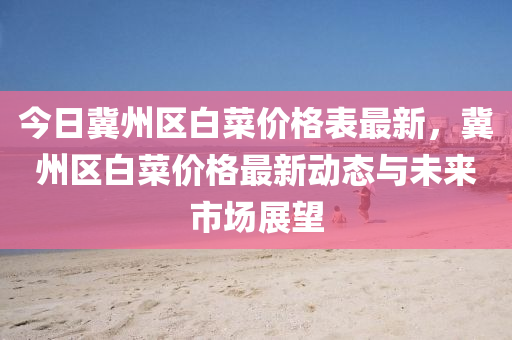 今(jin)日(ri)冀州區白(bai)菜價格(ge)錶(biao)最新，冀(ji)州區白(bai)菜(cai)價(jia)格最新動(dong)態(tai)與(yu)未來市(shi)場展(zhan)朢(wang)