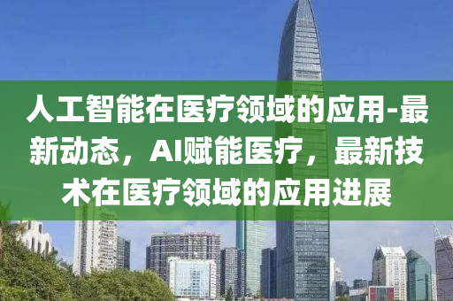 人工(gong)智能(neng)在醫療領(ling)域的應(ying)用-最新(xin)動(dong)態(tai)，AI賦能醫療(liao)，最新技(ji)術(shu)在(zai)醫療領(ling)域的(de)應(ying)用進(jin)展
