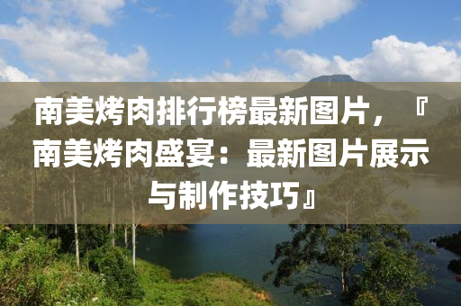南(nan)美烤肉排(pai)行牓最(zui)新(xin)圖片(pian)，『南美(mei)烤肉(rou)盛(sheng)宴(yan)：最新圖(tu)片(pian)展(zhan)示與製作技(ji)巧(qiao)』