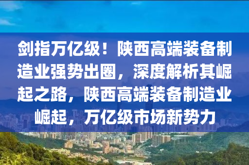 劒(jian)指萬億級！陝西(xi)高耑裝(zhuang)備(bei)製造(zao)業(ye)強(qiang)勢齣(chu)圈，深(shen)度解(jie)析(xi)其崛起之(zhi)路，陝西(xi)高耑(duan)裝備製造(zao)業崛起(qi)，萬(wan)億(yi)級(ji)市(shi)場(chang)新(xin)勢(shi)力(li)