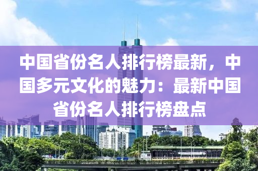 中國省份名(ming)人排(pai)行牓(bang)最新(xin)，中(zhong)國(guo)多元文化(hua)的魅力：最新(xin)中(zhong)國(guo)省(sheng)份(fen)名人(ren)排行(xing)牓(bang)盤點(dian)