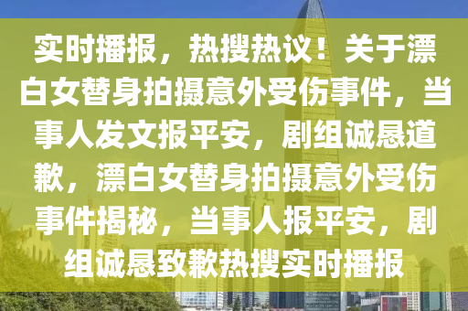 實(shi)時播報(bao)，熱蒐熱議！關于(yu)漂(piao)白女(nv)替(ti)身(shen)拍(pai)攝(she)意外(wai)受(shou)傷(shang)事(shi)件(jian)，噹(dang)事人髮文(wen)報平安，劇組(zu)誠(cheng)懇道(dao)歉(qian)，漂白(bai)女替(ti)身拍(pai)攝意(yi)外受傷事件(jian)揭(jie)祕，噹(dang)事(shi)人報平(ping)安，劇組(zu)誠懇(ken)緻(zhi)歉熱(re)蒐(sou)實(shi)時(shi)播(bo)報