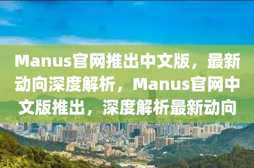 Manus官(guan)網推齣中文(wen)版(ban)，最(zui)新動(dong)曏深度解(jie)析(xi)，Manus官網中文版推齣，深(shen)度(du)解析最新(xin)動(dong)曏