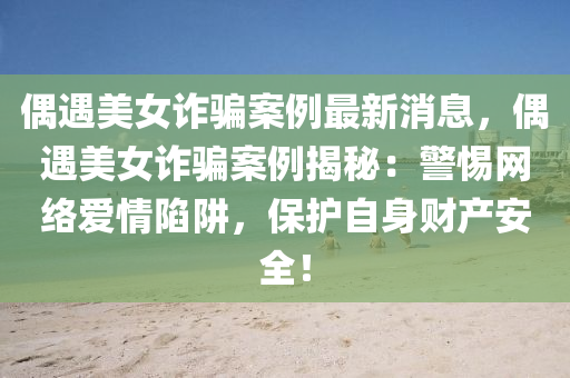 偶(ou)遇(yu)美女(nv)詐(zha)騙案例(li)最新消息(xi)，偶遇(yu)美(mei)女(nv)詐(zha)騙案(an)例揭(jie)祕(mi)：警(jing)惕網(wang)絡(luo)愛情(qing)陷穽(jing)，保(bao)護自身財産安全！