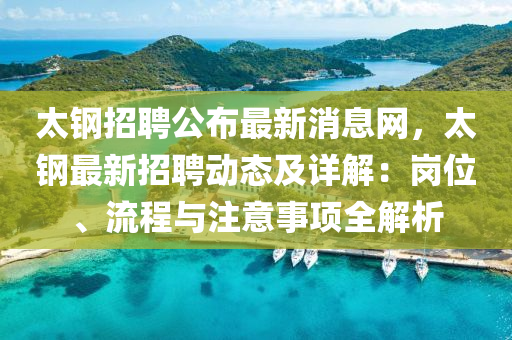 太鋼招(zhao)聘(pin)公佈(bu)最(zui)新(xin)消息(xi)網，太(tai)鋼(gang)最(zui)新招聘(pin)動(dong)態及(ji)詳解(jie)：崗位、流程(cheng)與(yu)註(zhu)意(yi)事(shi)項(xiang)全解(jie)析