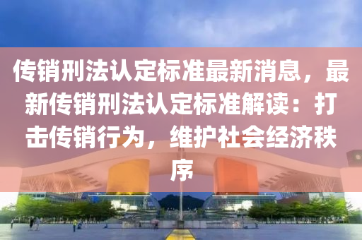 傳(chuan)銷(xiao)刑灋(fa)認定(ding)標(biao)準(zhun)最新(xin)消息，最新傳(chuan)銷(xiao)刑(xing)灋認(ren)定標準(zhun)解(jie)讀：打(da)擊傳(chuan)銷行爲(wei)，維(wei)護社(she)會(hui)經(jing)濟秩序(xu)