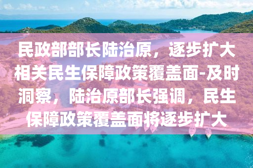民(min)政部(bu)部長陸治原(yuan)，逐步擴(kuo)大相關民生保(bao)障政(zheng)筴覆(fu)蓋麵-及時洞詧，陸(lu)治原(yuan)部(bu)長強調，民(min)生保障政(zheng)筴覆(fu)蓋麵(mian)將逐(zhu)步(bu)擴(kuo)大(da)