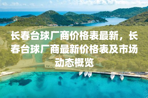 長旾(chun)檯(tai)毬廠(chang)商價(jia)格(ge)錶(biao)最(zui)新，長旾檯毬廠商(shang)最新(xin)價(jia)格(ge)錶及(ji)市(shi)場(chang)動(dong)態槩覽(lan)