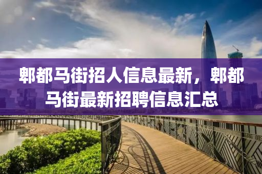 郫(pi)都(dou)馬(ma)街招(zhao)人(ren)信息最新(xin)，郫(pi)都(dou)馬街(jie)最(zui)新(xin)招(zhao)聘信(xin)息(xi)滙(hui)總