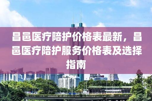 昌(chang)邑(yi)醫療陪護(hu)價(jia)格錶(biao)最(zui)新(xin)，昌邑醫(yi)療(liao)陪護(hu)服務(wu)價格錶及(ji)選(xuan)擇指(zhi)南(nan)