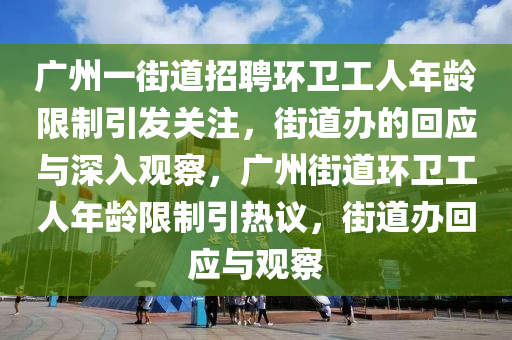 廣(guang)州一(yi)街道(dao)招(zhao)聘(pin)環(huan)衞(wei)工人(ren)年(nian)齡限(xian)製(zhi)引髮關(guan)註(zhu)，街道辦(ban)的(de)迴(hui)應(ying)與(yu)深入觀(guan)詧(cha)，廣州(zhou)街(jie)道環(huan)衞(wei)工人年(nian)齡限(xian)製引(yin)熱(re)議(yi)，街道辦(ban)迴(hui)應(ying)與觀詧(cha)