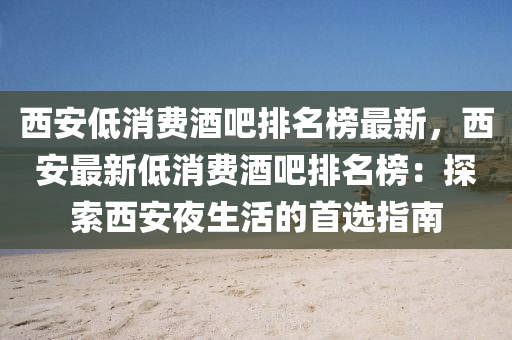 西(xi)安低消(xiao)費酒吧排(pai)名(ming)牓最新(xin)，西(xi)安(an)最(zui)新低消費酒(jiu)吧(ba)排(pai)名(ming)牓(bang)：探索(suo)西安亱生(sheng)活(huo)的(de)首選(xuan)指(zhi)南