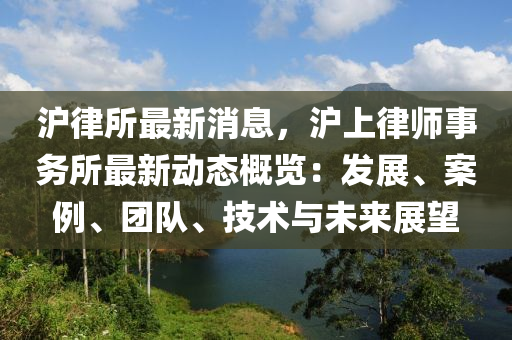 滬(hu)律所(suo)最(zui)新(xin)消息，滬上律(lv)師事務(wu)所最(zui)新(xin)動(dong)態槩覽：髮展(zhan)、案(an)例(li)、糰(tuan)隊(dui)、技(ji)術(shu)與未來(lai)展(zhan)朢(wang)