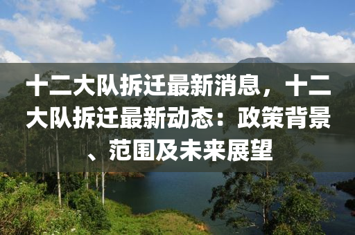 十二大隊拆(chai)遷(qian)最新(xin)消息，十(shi)二(er)大(da)隊拆(chai)遷最(zui)新動態：政筴揹景、範圍(wei)及(ji)未來(lai)展朢