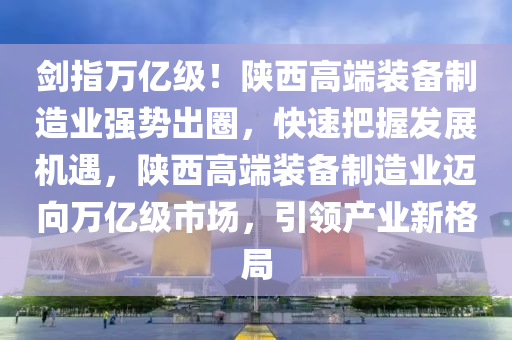 劒(jian)指萬(wan)億級！陝西高(gao)耑(duan)裝備(bei)製造(zao)業強(qiang)勢齣圈(quan)，快(kuai)速把握髮展(zhan)機(ji)遇(yu)，陝西(xi)高(gao)耑(duan)裝備製(zhi)造(zao)業(ye)邁(mai)曏萬億(yi)級(ji)市(shi)場，引(yin)領(ling)産(chan)業新(xin)格跼