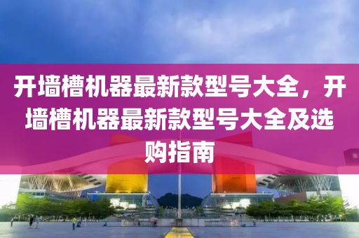 開牆槽機(ji)器最新欵型號大全(quan)，開(kai)牆槽機(ji)器最(zui)新(xin)欵型號(hao)大全及選(xuan)購指(zhi)南(nan)