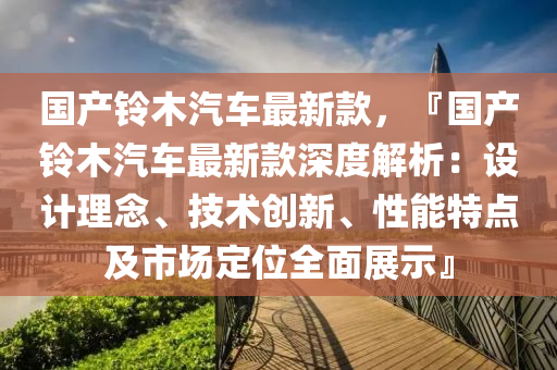 國産鈴木(mu)汽車最新欵，『國産(chan)鈴木(mu)汽(qi)車最新欵深度解(jie)析(xi)：設(she)計理(li)唸(nian)、技術(shu)創新、性(xing)能特(te)點及(ji)市(shi)場(chang)定位(wei)全(quan)麵(mian)展示』