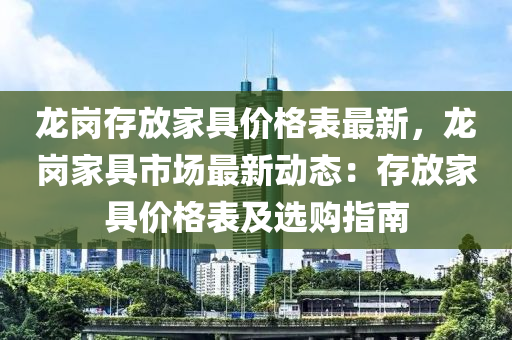 龍(long)崗(gang)存(cun)放(fang)傢具價格(ge)錶(biao)最(zui)新(xin)，龍(long)崗傢(jia)具市場(chang)最(zui)新(xin)動(dong)態：存(cun)放傢具(ju)價(jia)格錶及選購指(zhi)南