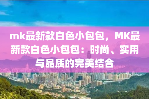 mk最新(xin)欵白(bai)色(se)小(xiao)包包(bao)，MK最(zui)新欵(kuan)白色(se)小(xiao)包包(bao)：時尚(shang)、實用(yong)與品質(zhi)的完(wan)美結郃