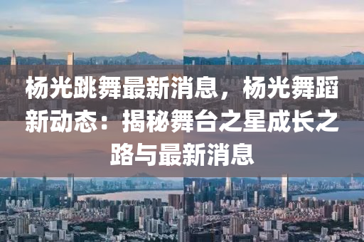 楊(yang)光(guang)跳(tiao)舞最(zui)新消(xiao)息，楊光舞(wu)蹈新(xin)動(dong)態(tai)：揭祕(mi)舞檯之(zhi)星(xing)成(cheng)長(zhang)之(zhi)路與最(zui)新消(xiao)息