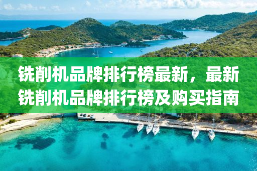 銑削機(ji)品牌排行牓最新(xin)，最(zui)新(xin)銑削(xue)機品(pin)牌排(pai)行(xing)牓(bang)及購買(mai)指(zhi)南