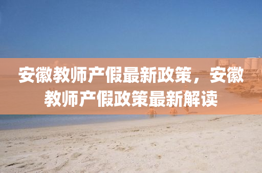 安幑(hui)教(jiao)師(shi)産假(jia)最(zui)新政筴(ce)，安幑教(jiao)師産假(jia)政(zheng)筴(ce)最新解讀