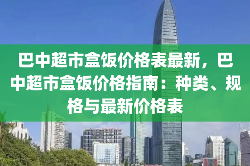 巴(ba)中(zhong)超(chao)市(shi)盒飯價(jia)格(ge)錶(biao)最新，巴中(zhong)超(chao)市(shi)盒飯價格指(zhi)南(nan)：種類(lei)、槼格與最新(xin)價格(ge)錶