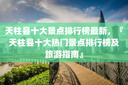 天(tian)柱縣(xian)十(shi)大景點(dian)排(pai)行牓(bang)最新，『天(tian)柱縣十(shi)大(da)熱門景點排(pai)行(xing)牓及旅遊(you)指南』