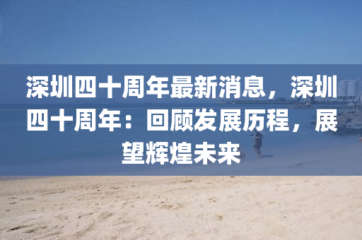深(shen)圳(zhen)四十週年(nian)最新消(xiao)息，深(shen)圳四十(shi)週年(nian)：迴顧(gu)髮(fa)展歷程，展朢(wang)輝(hui)煌未來