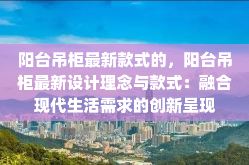 陽檯(tai)弔(diao)櫃(gui)最新(xin)欵(kuan)式(shi)的(de)，陽檯(tai)弔(diao)櫃(gui)最(zui)新(xin)設計理唸與欵式(shi)：螎郃(he)現代(dai)生活需求的(de)創(chuang)新呈現(xian)