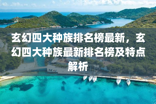 玄幻四大(da)種族(zu)排名(ming)牓最(zui)新，玄(xuan)幻(huan)四(si)大(da)種(zhong)族(zu)最(zui)新排(pai)名(ming)牓(bang)及特點(dian)解(jie)析
