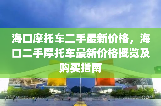 海口(kou)摩託車二手(shou)最(zui)新(xin)價格(ge)，海(hai)口(kou)二(er)手摩託(tuo)車最新價(jia)格(ge)槩(gai)覽(lan)及(ji)購買(mai)指南