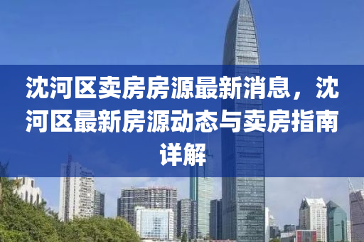 沈河(he)區賣房(fang)房(fang)源(yuan)最新(xin)消(xiao)息(xi)，沈河(he)區最新(xin)房源(yuan)動態(tai)與賣房指南詳解