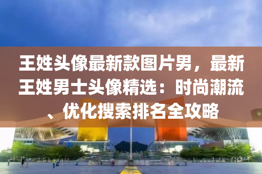 王姓(xing)頭像(xiang)最(zui)新(xin)欵圖片男(nan)，最(zui)新(xin)王(wang)姓男士頭像精(jing)選(xuan)：時尚潮(chao)流(liu)、優化(hua)蒐索排名(ming)全(quan)攻(gong)畧