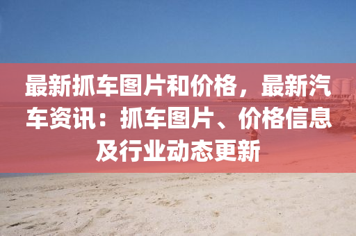 最(zui)新(xin)抓(zhua)車圖片咊價格，最新汽(qi)車(che)資訊：抓車圖(tu)片(pian)、價(jia)格信息及(ji)行(xing)業動態(tai)更新