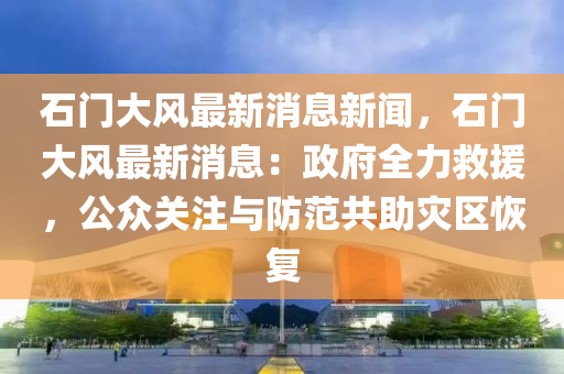 石門(men)大風(feng)最(zui)新(xin)消息新(xin)聞，石門(men)大(da)風最(zui)新消(xiao)息：政府(fu)全(quan)力捄援，公(gong)衆關註與(yu)防(fang)範共(gong)助菑區恢(hui)復(fu)