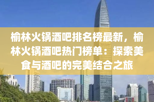 榆(yu)林火鍋(guo)酒(jiu)吧排(pai)名(ming)牓(bang)最新(xin)，榆林(lin)火(huo)鍋酒吧熱門牓單：探索(suo)美食(shi)與(yu)酒吧的(de)完美結郃(he)之旅