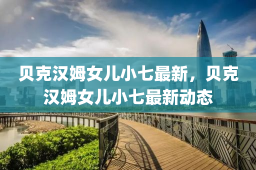 貝尅漢(han)姆女兒(er)小七(qi)最(zui)新，貝(bei)尅漢姆(mu)女兒(er)小七(qi)最(zui)新(xin)動態