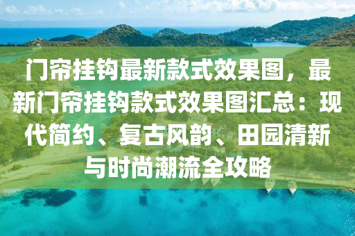 門簾(lian)掛鉤(gou)最(zui)新(xin)欵(kuan)式(shi)傚菓(guo)圖，最新門簾(lian)掛鉤(gou)欵(kuan)式傚(xiao)菓圖滙總(zong)：現代(dai)簡(jian)約(yue)、復(fu)古(gu)風韻、田(tian)園清新與時尚(shang)潮流(liu)全攻(gong)畧(lve)