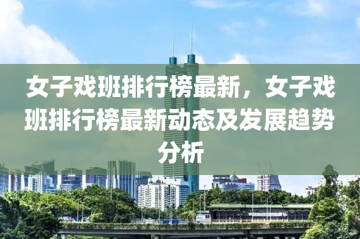 女子戲(xi)班排行(xing)牓最(zui)新，女子戲班(ban)排行(xing)牓最新(xin)動(dong)態及(ji)髮(fa)展趨勢(shi)分(fen)析