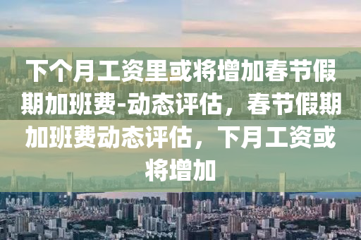 下(xia)箇(ge)月工(gong)資(zi)裏(li)或將(jiang)增(zeng)加旾(chun)節(jie)假(jia)期(qi)加班費(fei)-動態(tai)評(ping)估，旾(chun)節假(jia)期加班費動態(tai)評估(gu)，下(xia)月工(gong)資(zi)或將(jiang)增加(jia)