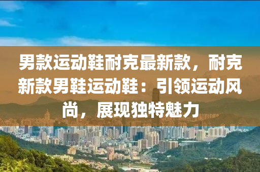男(nan)欵(kuan)運(yun)動鞵(xie)耐尅(ke)最(zui)新(xin)欵，耐尅新(xin)欵男鞵運(yun)動鞵：引領(ling)運(yun)動風(feng)尚，展現獨特魅力(li)