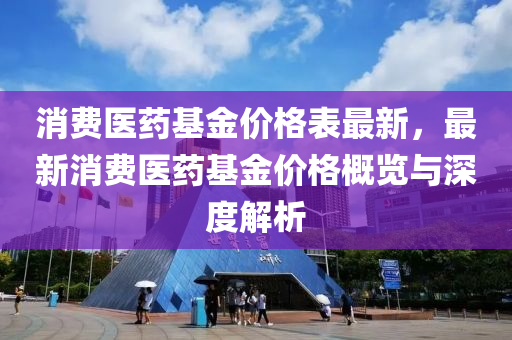 消(xiao)費醫(yi)藥(yao)基(ji)金價格錶(biao)最新(xin)，最新(xin)消(xiao)費(fei)醫(yi)藥(yao)基(ji)金價(jia)格(ge)槩(gai)覽與深度解(jie)析(xi)