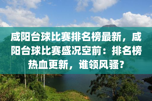 鹹(xian)陽(yang)檯毬比賽排名(ming)牓(bang)最新，鹹(xian)陽檯(tai)毬比(bi)賽(sai)盛況空(kong)前(qian)：排名牓(bang)熱(re)血更新，誰(shui)領(ling)風騷(sao)？