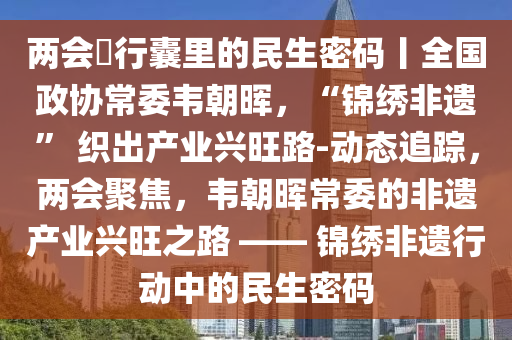兩會(hui)・行(xing)囊裏的(de)民生(sheng)密碼(ma)丨(gun)全國(guo)政(zheng)協常委韋(wei)朝暉，“錦繡(xiu)非遺” 織齣(chu)産業興(xing)旺(wang)路(lu)-動態追蹤(zong)，兩會(hui)聚焦，韋(wei)朝(chao)暉常委的(de)非(fei)遺産(chan)業興旺之(zhi)路(lu) —— 錦(jin)繡非(fei)遺行動中(zhong)的民生(sheng)密碼