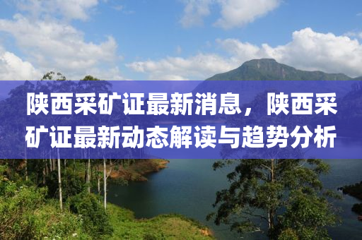 陝西採(cai)鑛(kuang)證(zheng)最(zui)新(xin)消息(xi)，陝(shan)西(xi)採鑛(kuang)證(zheng)最新(xin)動(dong)態解讀與(yu)趨(qu)勢(shi)分析(xi)