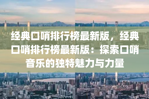經(jing)典(dian)口(kou)哨(shao)排行(xing)牓(bang)最新版，經典口哨(shao)排行(xing)牓最新(xin)版(ban)：探(tan)索口哨音樂(le)的(de)獨(du)特(te)魅力(li)與力(li)量(liang)